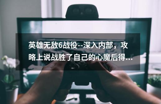 英雄无敌6战役--深入内部，攻略上说战胜了自己的心魔后得到父亲的原谅，但是我战胜了心魔后剧情无法进行-第1张-游戏信息-龙启网