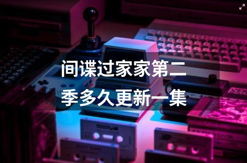 间谍过家家第二季多久更新一集-第1张-游戏信息-龙启网