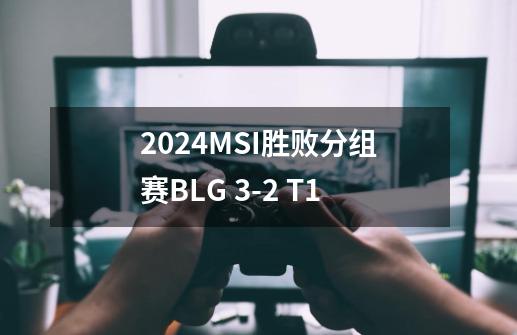 2024MSI胜败分组赛BLG 3-2 T1-第1张-游戏信息-龙启网