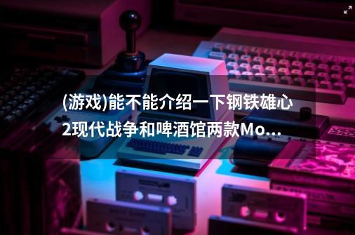 (游戏)能不能介绍一下钢铁雄心2现代战争和啤酒馆两款Mod,求详细-第1张-游戏信息-龙启网
