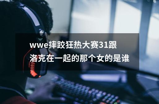 wwe摔跤狂热大赛31跟洛克在一起的那个女的是谁-第1张-游戏信息-龙启网