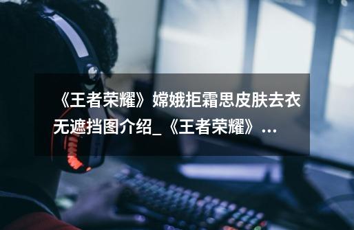 《王者荣耀》嫦娥拒霜思皮肤去衣无遮挡图介绍_《王者荣耀》嫦娥拒霜思皮肤去衣无遮挡图是什么-第1张-游戏信息-龙启网