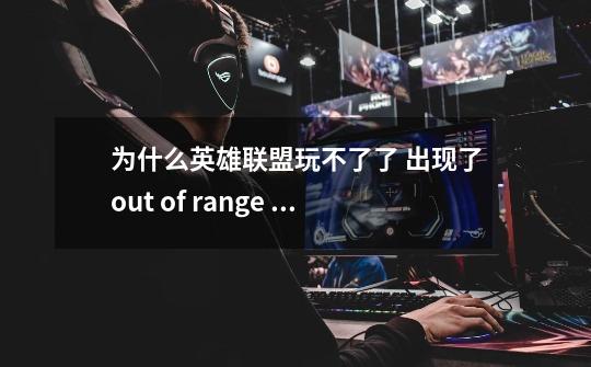 为什么英雄联盟玩不了了 出现了out of range 有没有简单的解决方法-第1张-游戏信息-龙启网