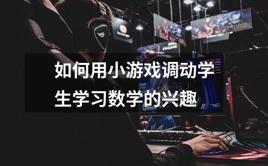 如何用小游戏调动学生学习数学的兴趣-第1张-游戏信息-龙启网