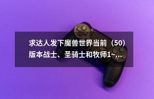 求达人发下魔兽世界当前(5.0)版本战士、圣骑士和牧师1~60的职业任务,找不到链接啊……要齐全的-第1张-游戏信息-龙启网
