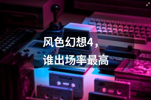 风色幻想4，谁出场率最高-第1张-游戏信息-龙启网