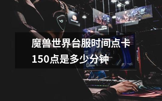 魔兽世界台服时间点卡150点是多少分钟-第1张-游戏信息-龙启网