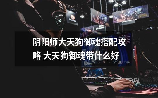 阴阳师大天狗御魂搭配攻略 大天狗御魂带什么好-第1张-游戏信息-龙启网