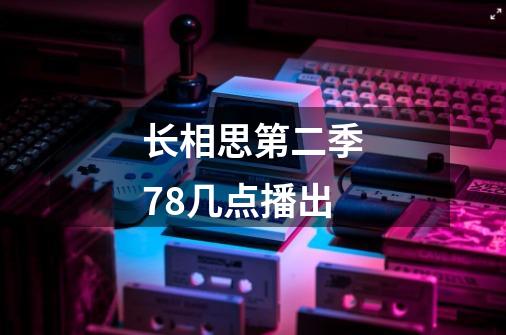 长相思第二季7.8几点播出-第1张-游戏信息-龙启网