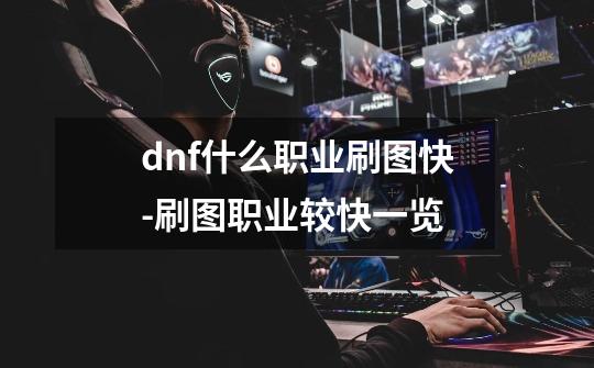 dnf什么职业刷图快-刷图职业较快一览-第1张-游戏信息-龙启网