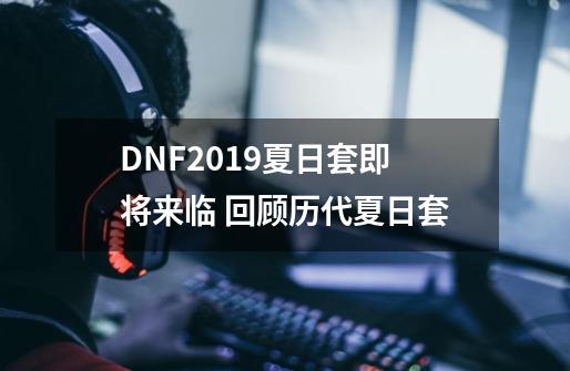 DNF2019夏日套即将来临 回顾历代夏日套-第1张-游戏信息-龙启网