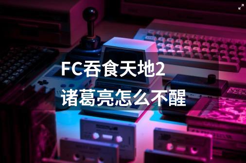 FC吞食天地2 诸葛亮怎么不醒-第1张-游戏信息-龙启网