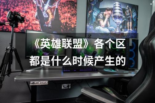 《英雄联盟》各个区都是什么时候产生的-第1张-游戏信息-龙启网