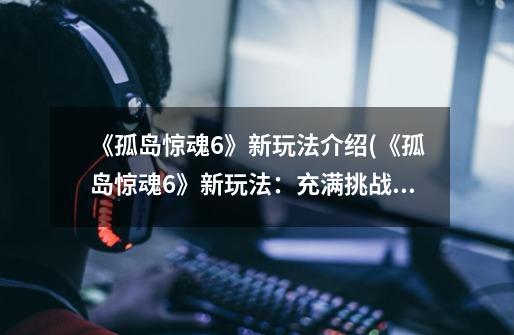 《孤岛惊魂6》新玩法介绍(《孤岛惊魂6》新玩法:充满挑战的荒野求生盛宴!)-第1张-游戏信息-龙启网