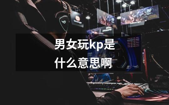 男女玩kp是什么意思啊-第1张-游戏信息-龙启网