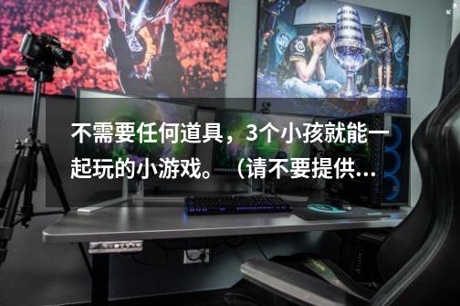 不需要任何道具,3个小孩就能一起玩的小游戏。(请不要提供网络游戏,不要太幼稚,也不能太困难)-第1张-游戏信息-龙启网