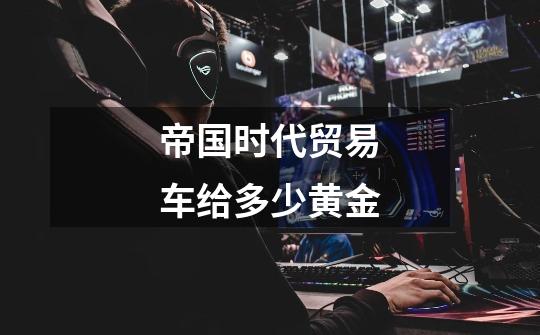 帝国时代贸易车给多少黄金-第1张-游戏信息-龙启网