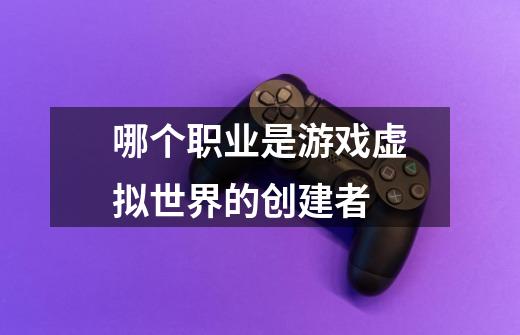 哪个职业是游戏虚拟世界的创建者-第1张-游戏信息-龙启网