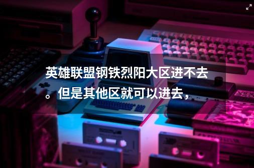 英雄联盟钢铁烈阳大区进不去。但是其他区就可以进去,-第1张-游戏信息-龙启网