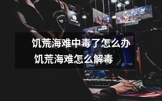 饥荒海难中毒了怎么办 饥荒海难怎么解毒-第1张-游戏信息-龙启网