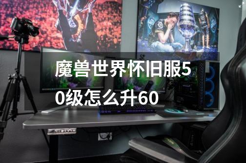 魔兽世界怀旧服50级怎么升60-第1张-游戏信息-龙启网