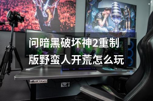 问暗黑破坏神2重制版野蛮人开荒怎么玩-第1张-游戏信息-龙启网