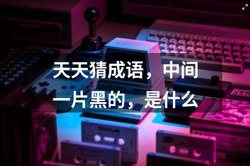 天天猜成语,中间一片黑的,是什么-第1张-游戏信息-龙启网