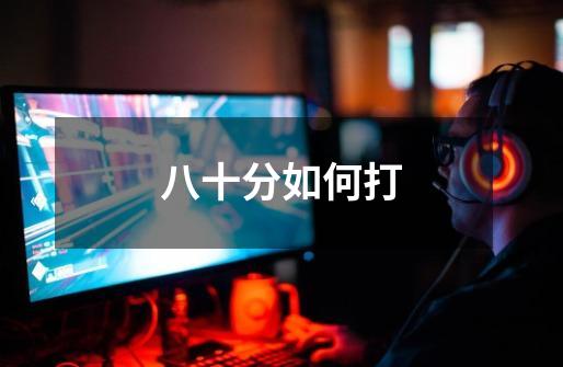 八十分如何打-第1张-游戏信息-龙启网