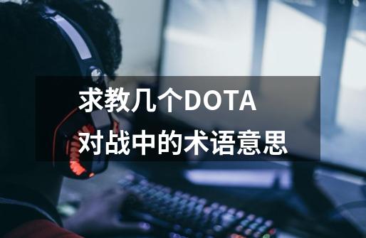 求教几个DOTA对战中的术语意思-第1张-游戏信息-龙启网