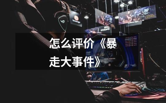 怎么评价《暴走大事件》-第1张-游戏信息-龙启网