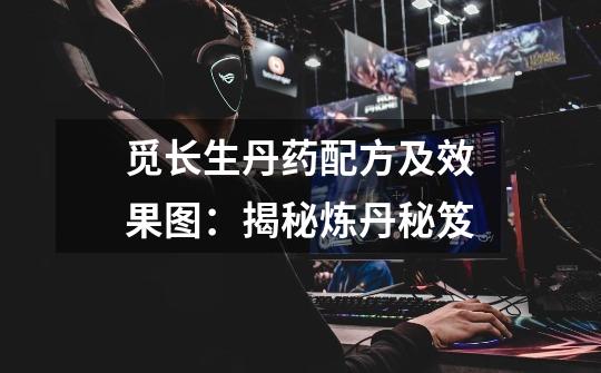 觅长生丹药配方及效果图:揭秘炼丹秘笈-第1张-游戏信息-龙启网