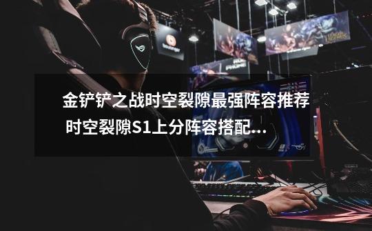 金铲铲之战时空裂隙最强阵容推荐 时空裂隙S1上分阵容搭配攻略-新手攻略-安族网-第1张-游戏信息-龙启网