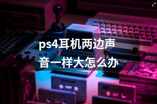 ps4耳机两边声音一样大怎么办-第1张-游戏信息-龙启网