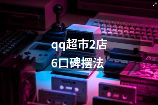 qq超市2店6口碑摆法-第1张-游戏信息-龙启网