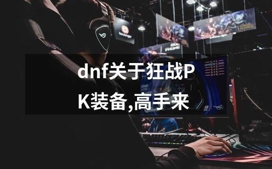 dnf关于狂战PK装备,高手来-第1张-游戏信息-龙启网