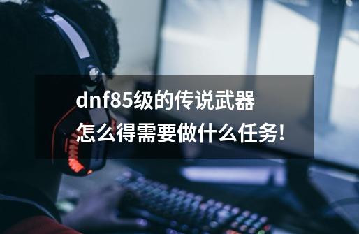 dnf85级的传说武器怎么得需要做什么任务!-第1张-游戏信息-龙启网