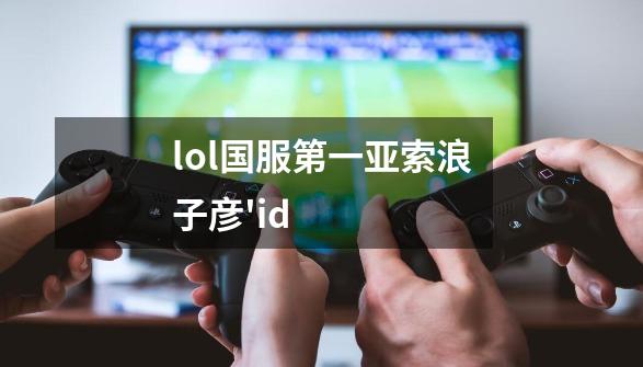 lol国服第一亚索浪子彦'id-第1张-游戏信息-龙启网