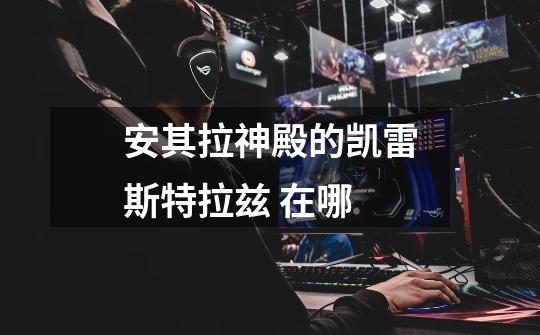 安其拉神殿的凯雷斯特拉兹 在哪-第1张-游戏信息-龙启网
