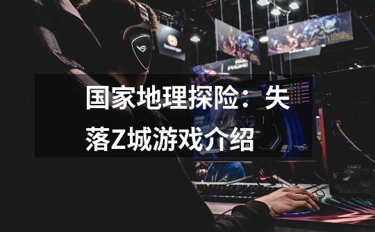 国家地理探险:失落Z城游戏介绍-第1张-游戏信息-龙启网