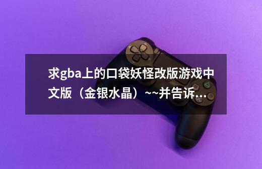 求gba上的口袋妖怪改版游戏中文版(金银水晶)~~并告诉我一下他们的区别(详见补充)-第1张-游戏信息-龙启网