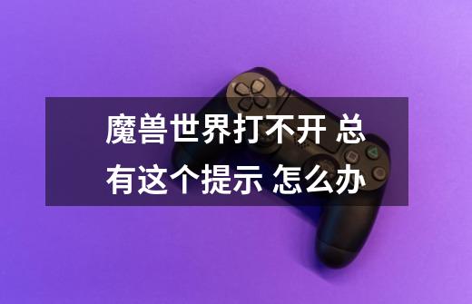 魔兽世界打不开 总有这个提示 怎么办-第1张-游戏信息-龙启网