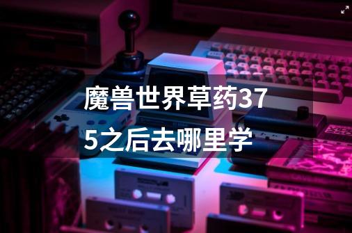 魔兽世界草药375之后去哪里学-第1张-游戏信息-龙启网