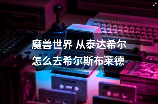 魔兽世界 从泰达希尔怎么去希尔斯布莱德-第1张-游戏信息-龙启网