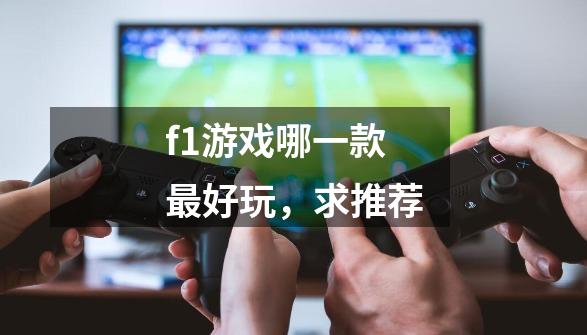 f1游戏哪一款最好玩,求推荐-第1张-游戏信息-龙启网