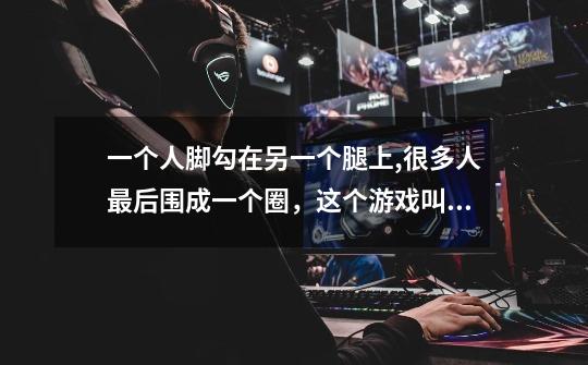 一个人脚勾在另一个腿上,很多人最后围成一个圈,这个游戏叫啥名,还有规则是啥-第1张-游戏信息-龙启网