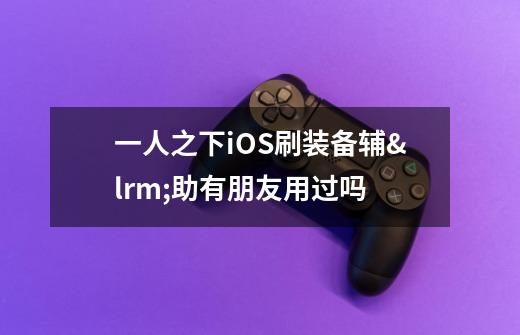 一人之下iOS刷装备辅助有朋友用过吗-第1张-游戏信息-龙启网