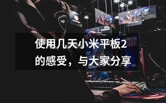 使用几天小米平板2的感受,与大家分享-第1张-游戏信息-龙启网