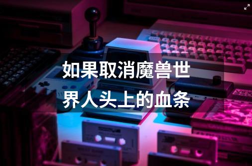 如果取消魔兽世界人头上的血条-第1张-游戏信息-龙启网