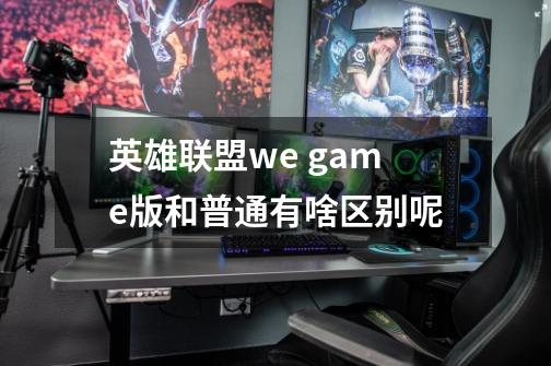 英雄联盟we game版和普通有啥区别呢-第1张-游戏信息-龙启网