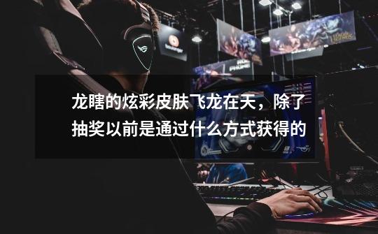 龙瞎的炫彩皮肤飞龙在天，除了抽奖以前是通过什么方式获得的-第1张-游戏信息-龙启网